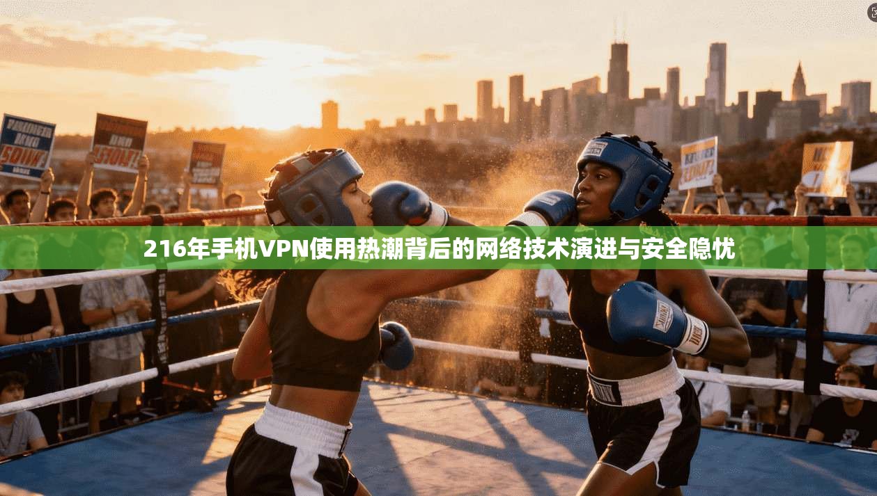 216年手机VPN使用热潮背后的网络技术演进与安全隐忧