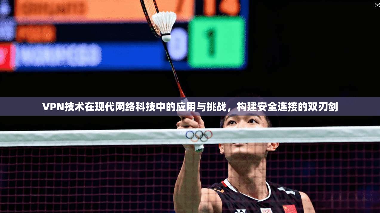 VPN技术在现代网络科技中的应用与挑战，构建安全连接的双刃剑