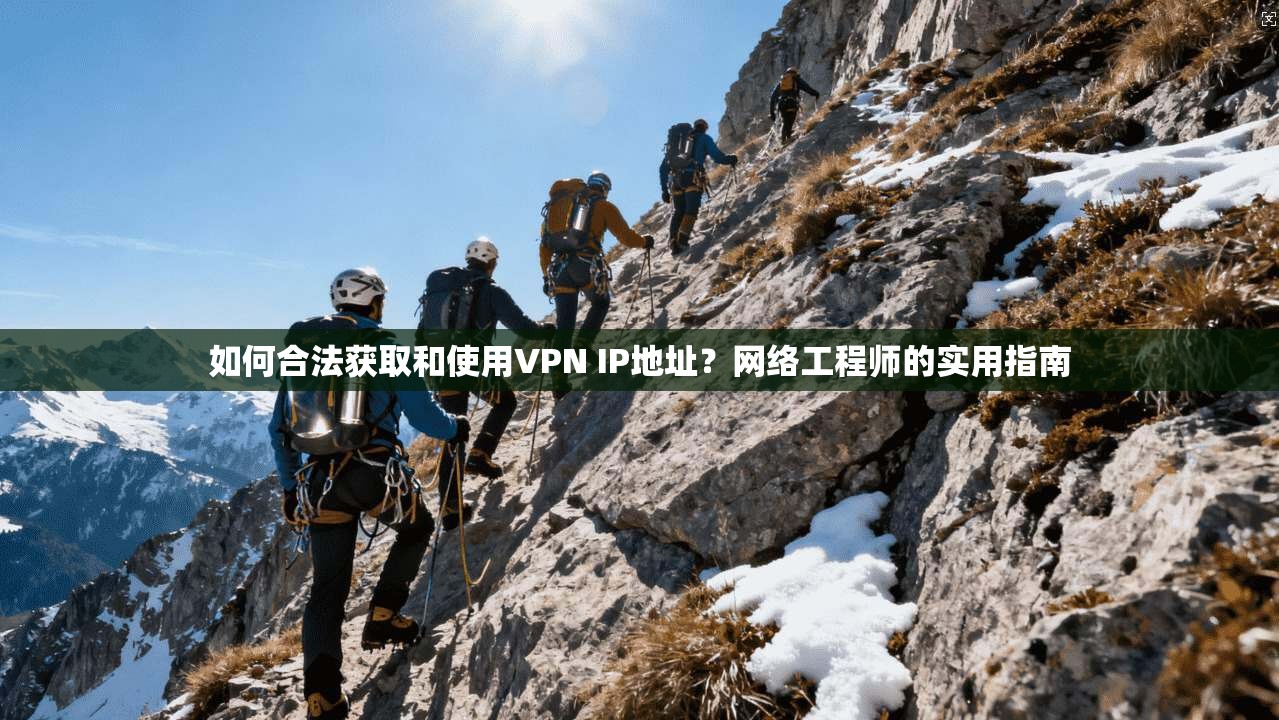 如何合法获取和使用VPN IP地址？网络工程师的实用指南