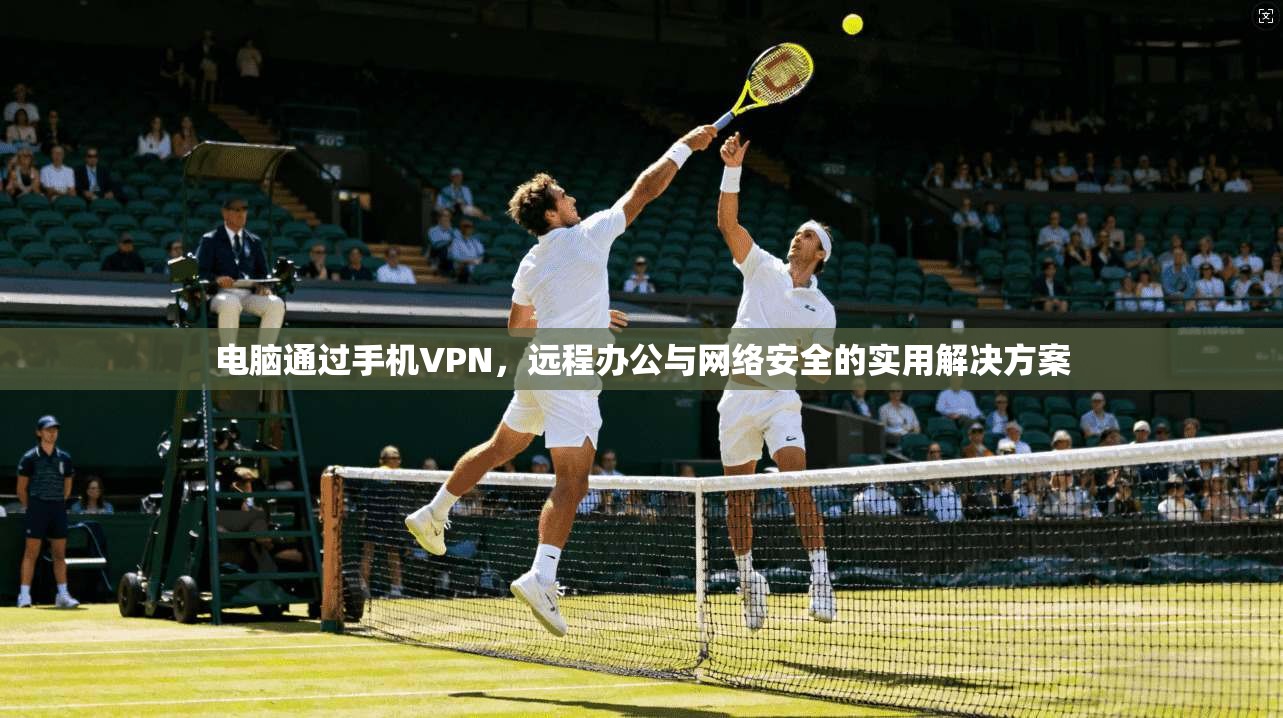 电脑通过手机VPN，远程办公与网络安全的实用解决方案