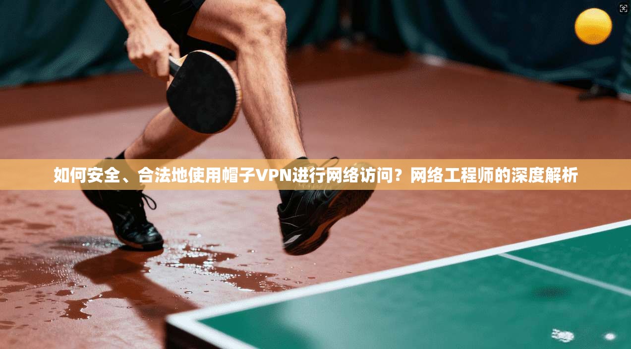 如何安全、合法地使用帽子VPN进行网络访问？网络工程师的深度解析