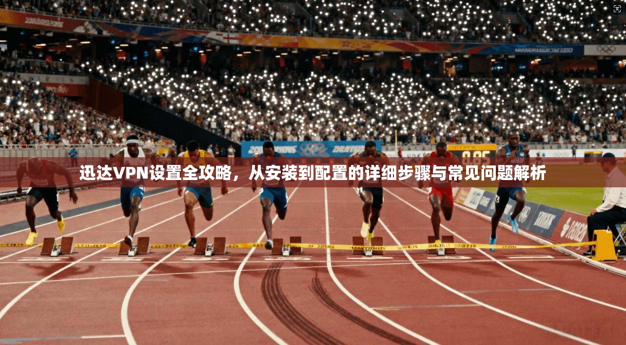 迅达VPN设置全攻略，从安装到配置的详细步骤与常见问题解析