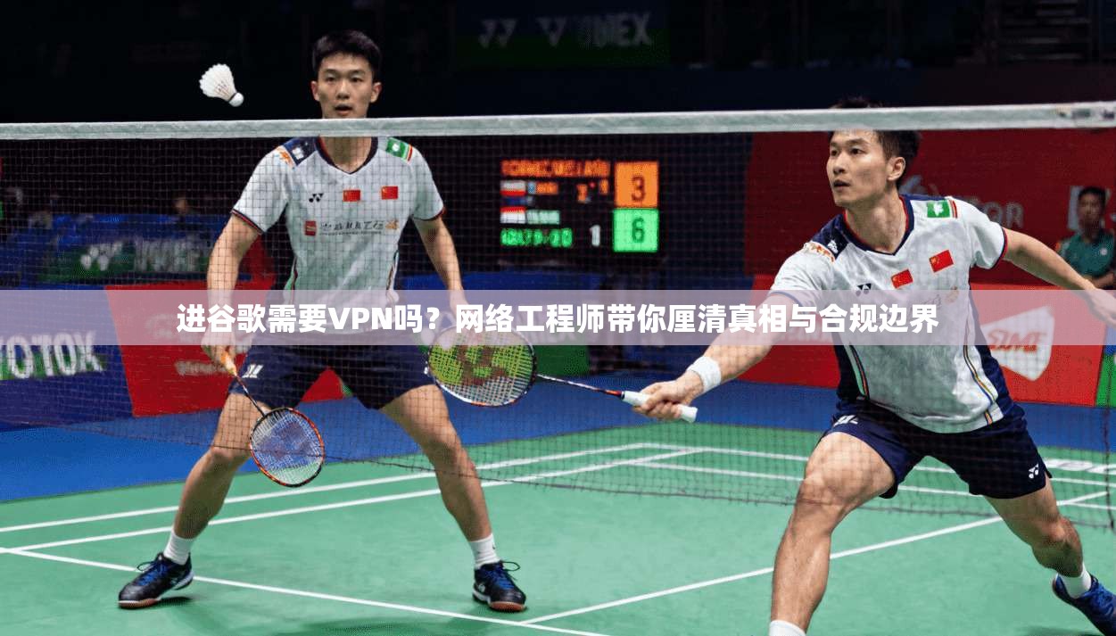 进谷歌需要VPN吗？网络工程师带你厘清真相与合规边界