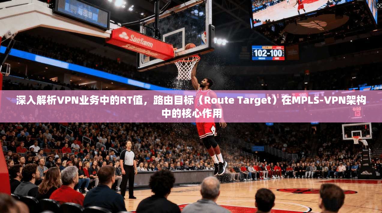 深入解析VPN业务中的RT值，路由目标（Route Target）在MPLS-VPN架构中的核心作用