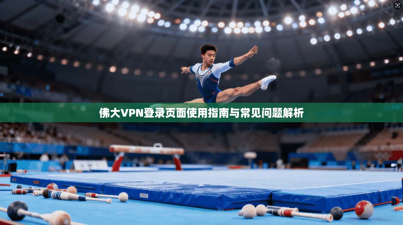 佛大VPN登录页面使用指南与常见问题解析