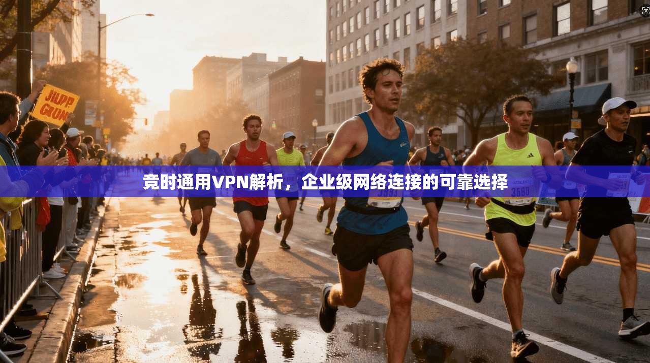 竞时通用VPN解析，企业级网络连接的可靠选择