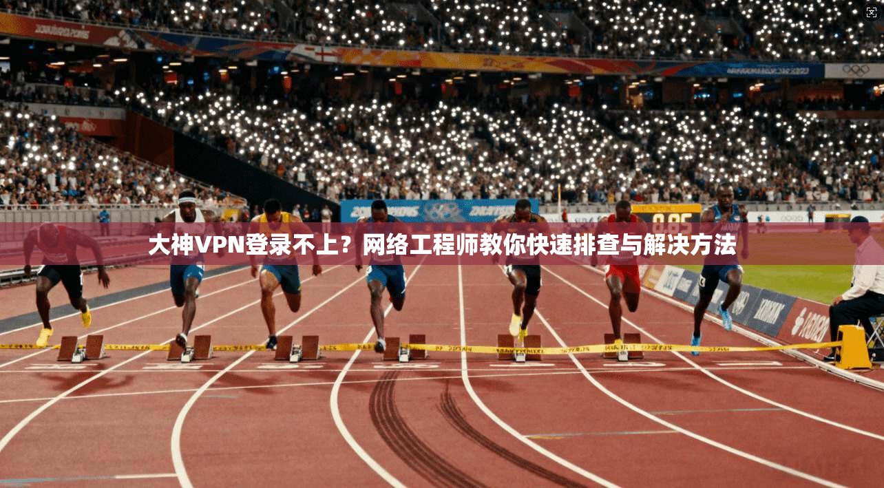 大神VPN登录不上？网络工程师教你快速排查与解决方法
