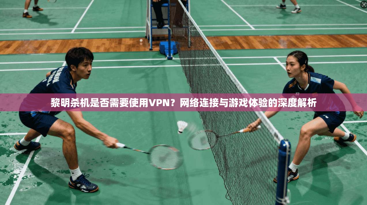 黎明杀机是否需要使用VPN？网络连接与游戏体验的深度解析