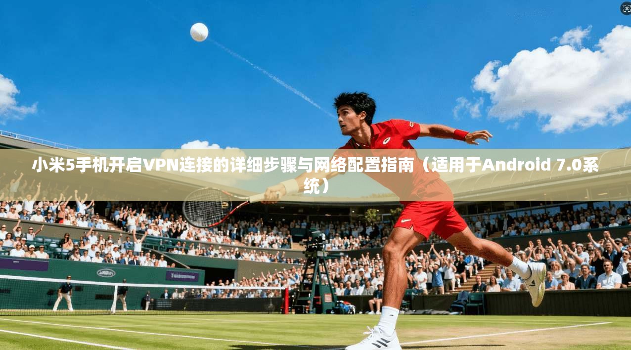 小米5手机开启VPN连接的详细步骤与网络配置指南（适用于Android 7.0系统）