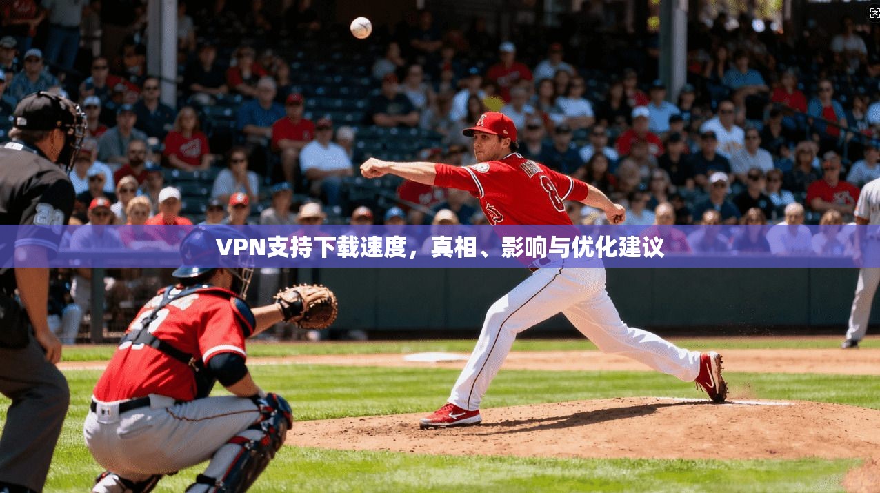 VPN支持下载速度，真相、影响与优化建议