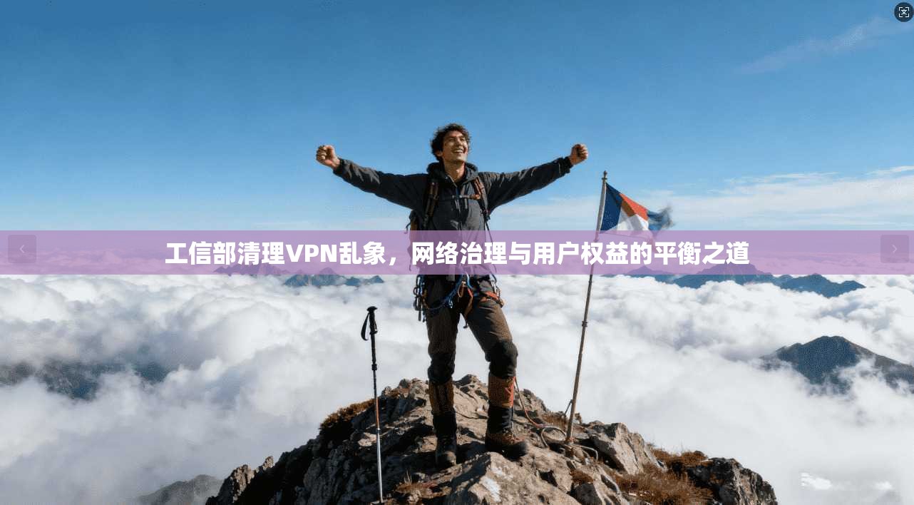 工信部清理VPN乱象，网络治理与用户权益的平衡之道