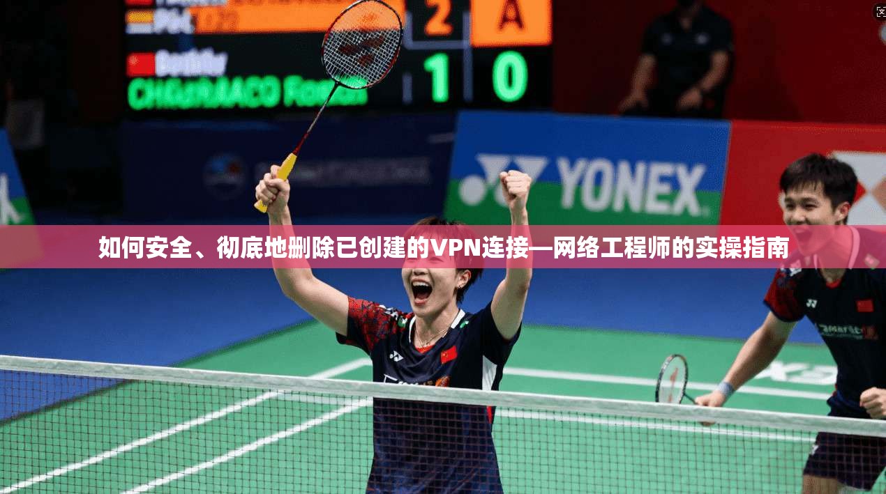 如何安全、彻底地删除已创建的VPN连接—网络工程师的实操指南