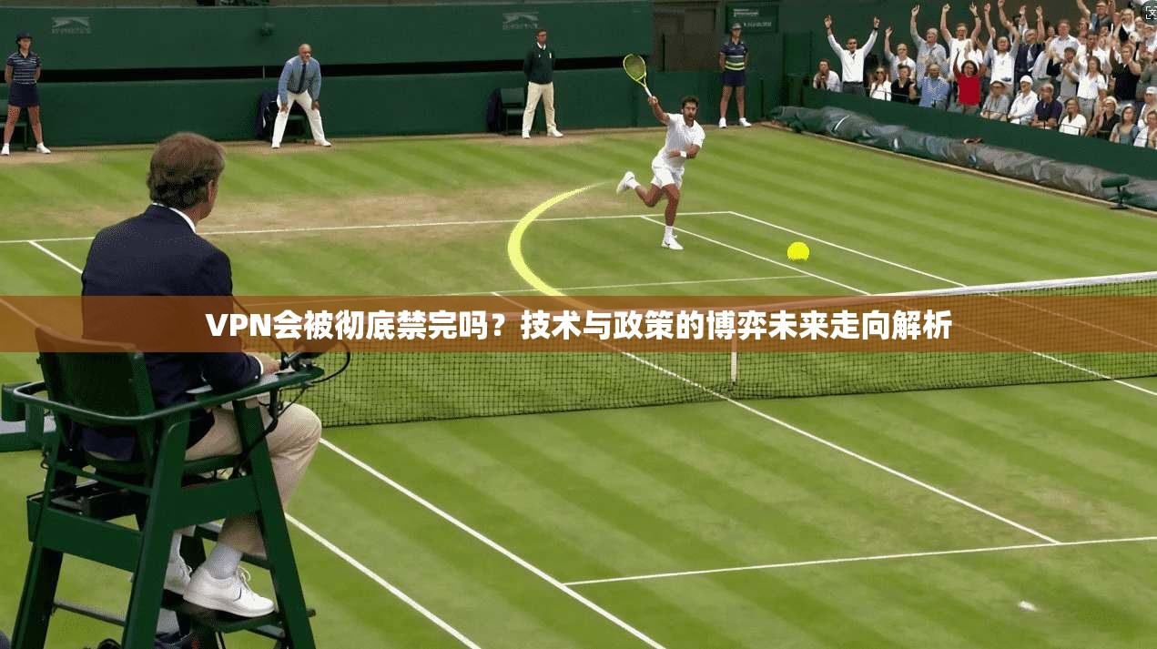 VPN会被彻底禁完吗？技术与政策的博弈未来走向解析