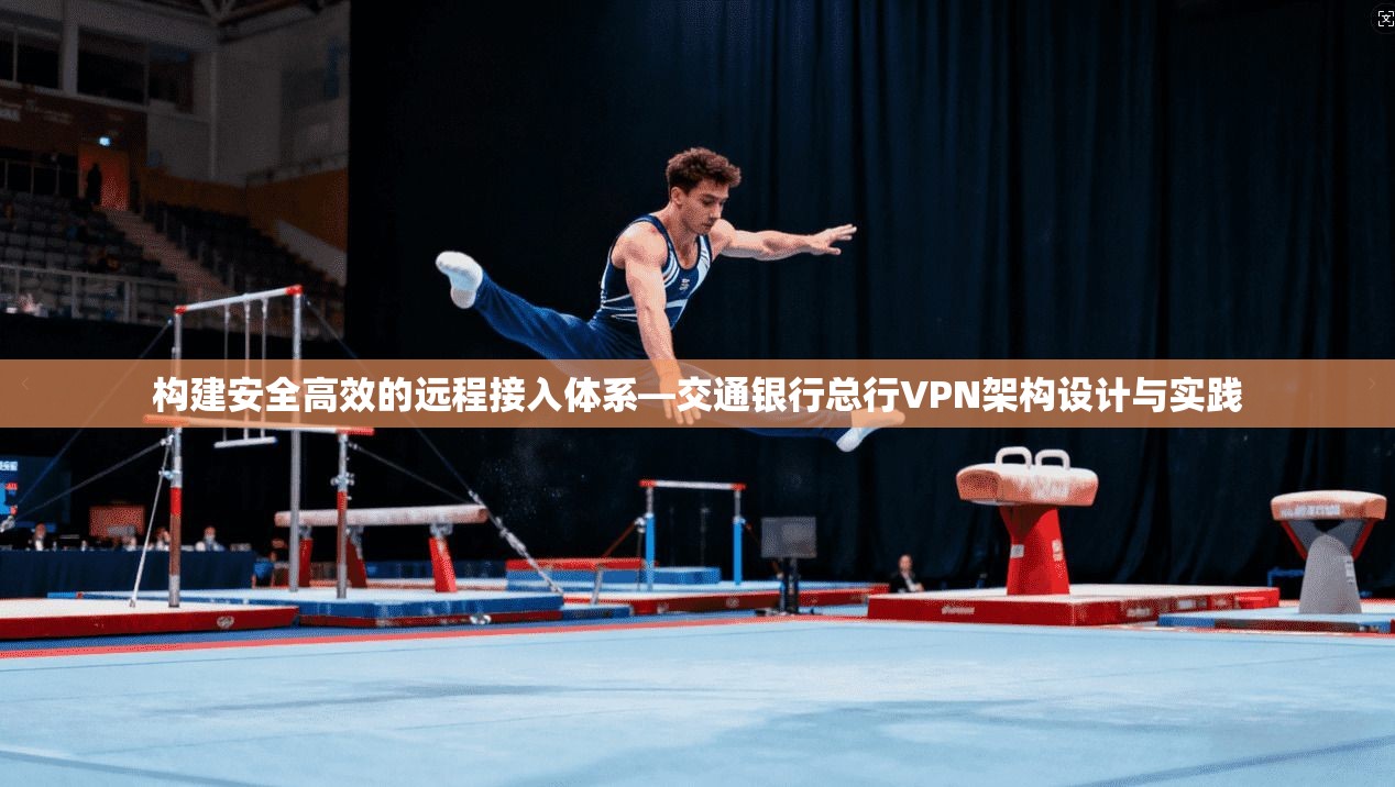 构建安全高效的远程接入体系—交通银行总行VPN架构设计与实践