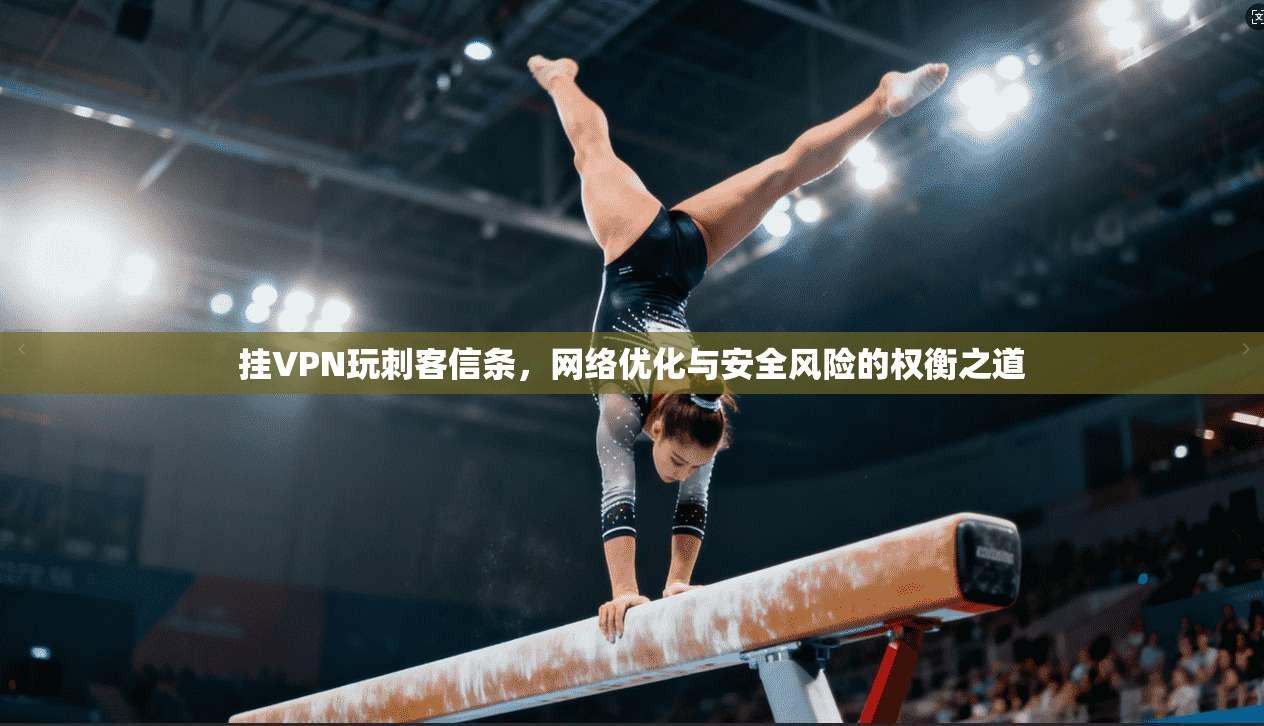 挂VPN玩刺客信条，网络优化与安全风险的权衡之道