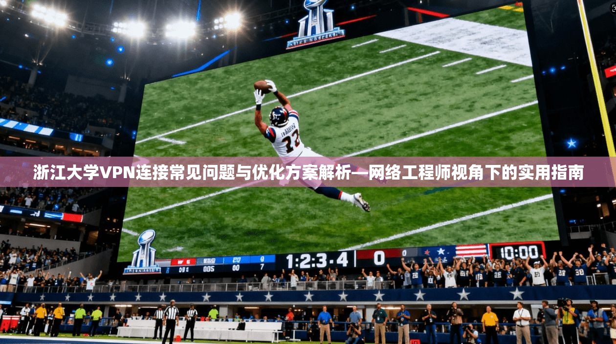 浙江大学VPN连接常见问题与优化方案解析—网络工程师视角下的实用指南