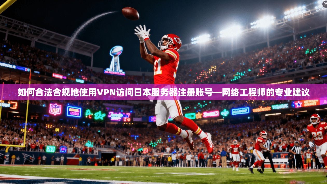 如何合法合规地使用VPN访问日本服务器注册账号—网络工程师的专业建议
