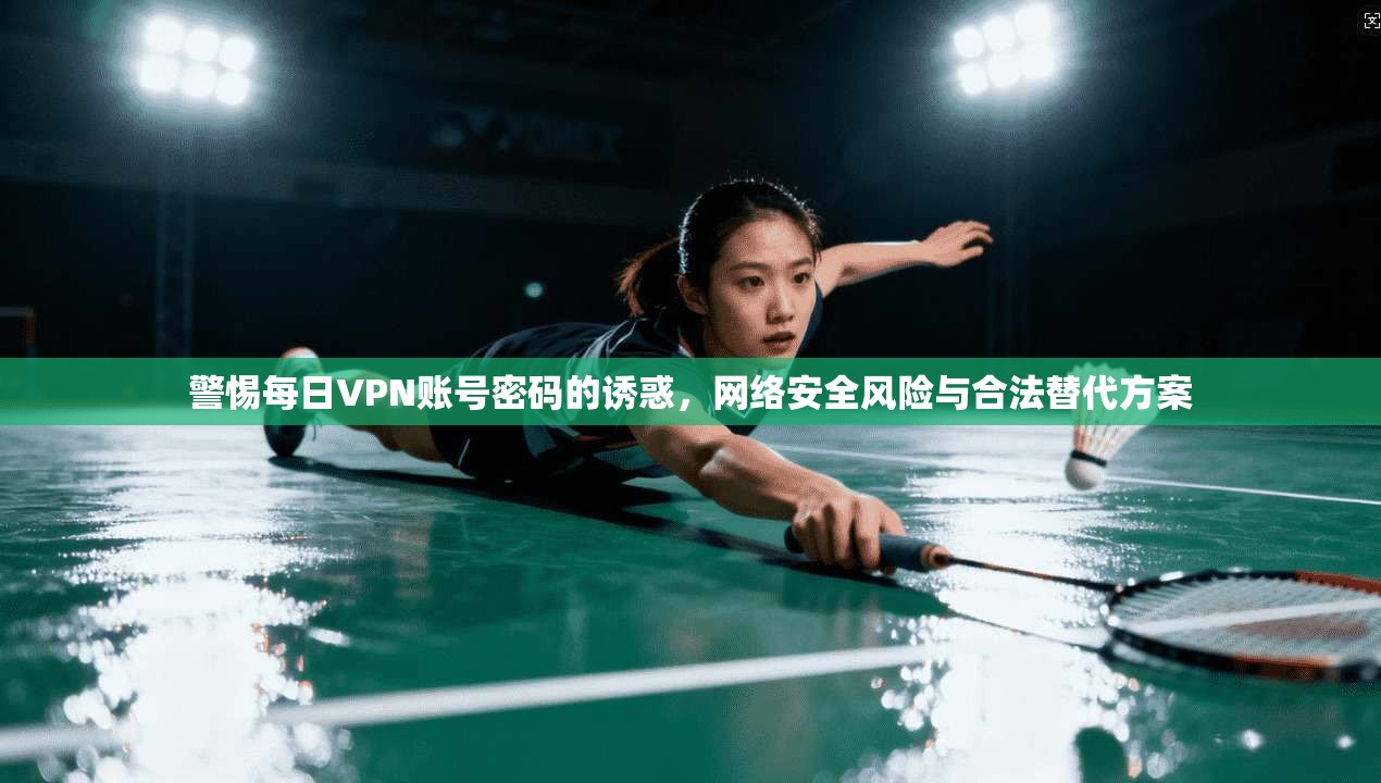 警惕每日VPN账号密码的诱惑，网络安全风险与合法替代方案