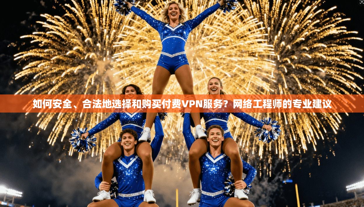 如何安全、合法地选择和购买付费VPN服务？网络工程师的专业建议