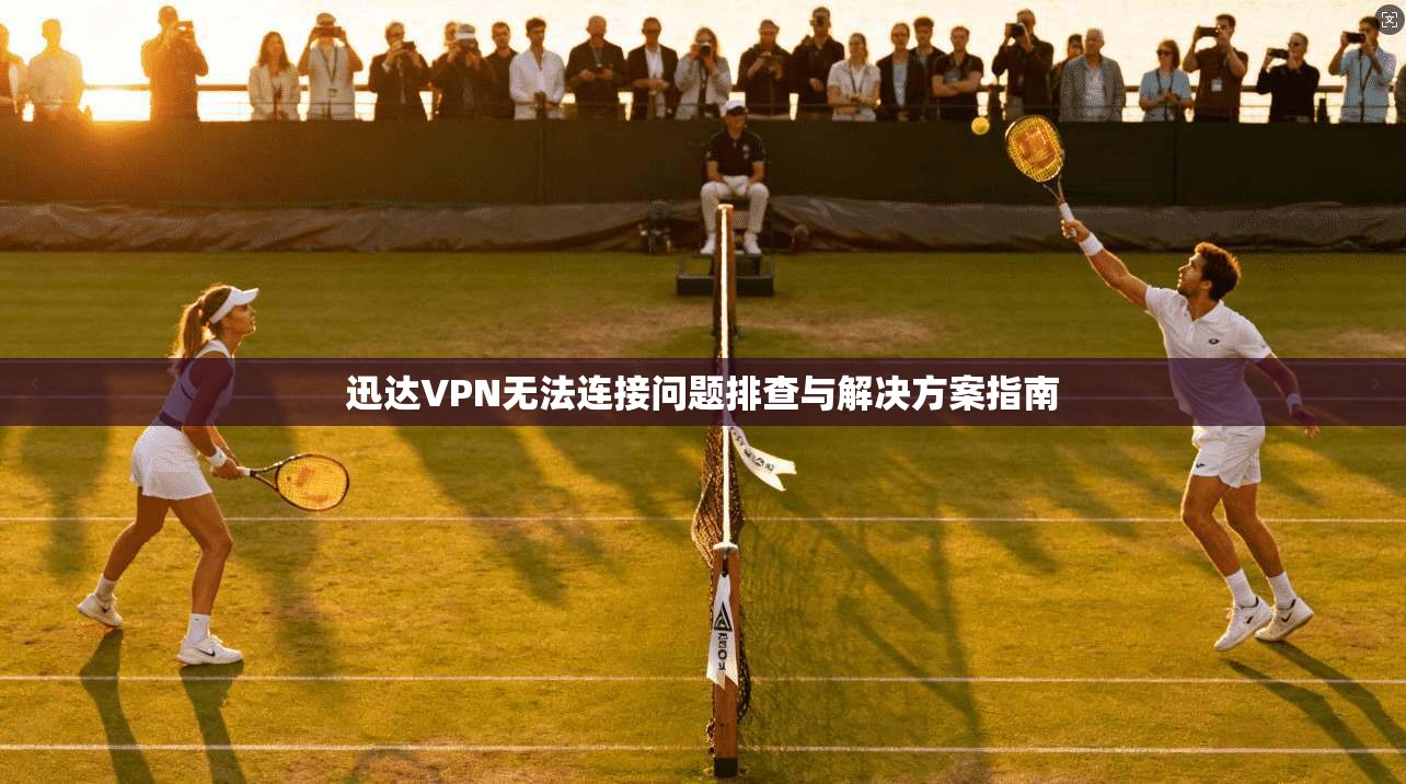 迅达VPN无法连接问题排查与解决方案指南