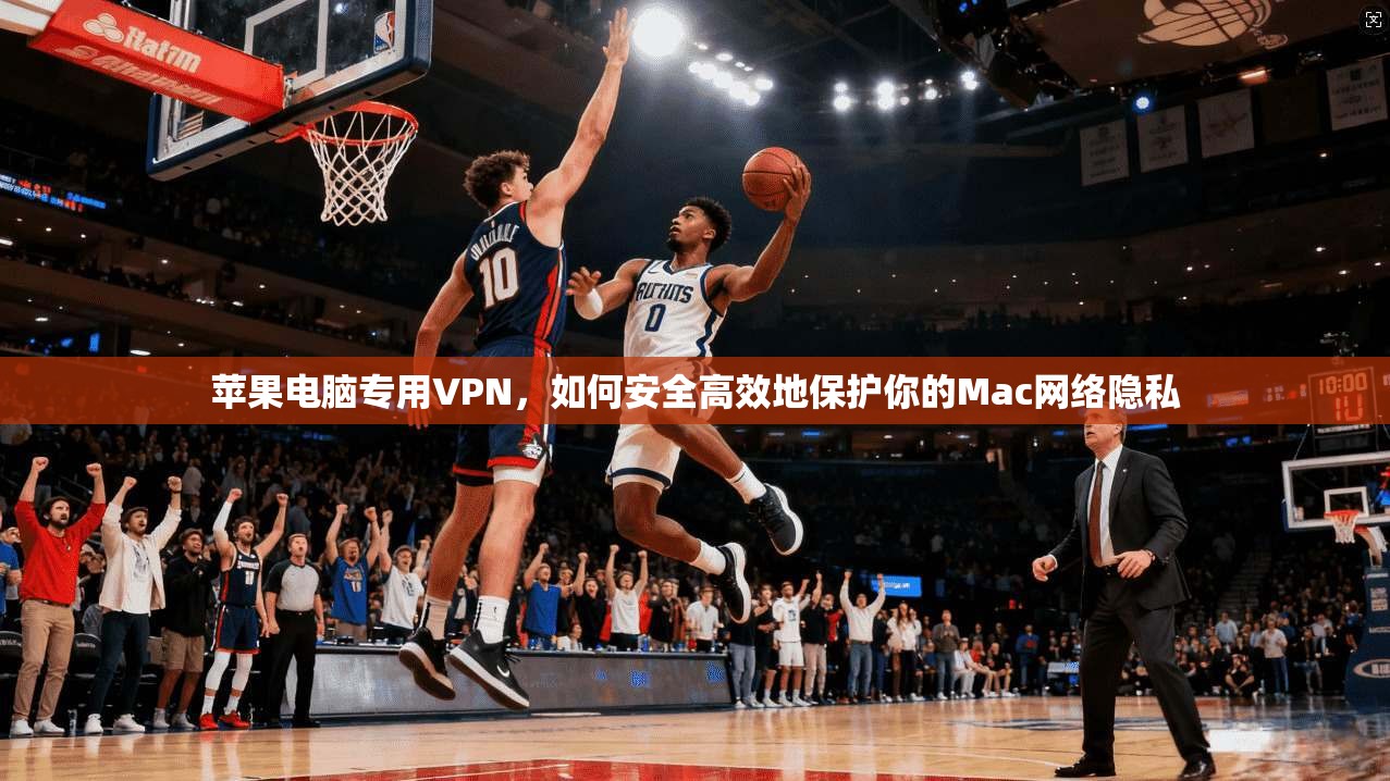 苹果电脑专用VPN，如何安全高效地保护你的Mac网络隐私