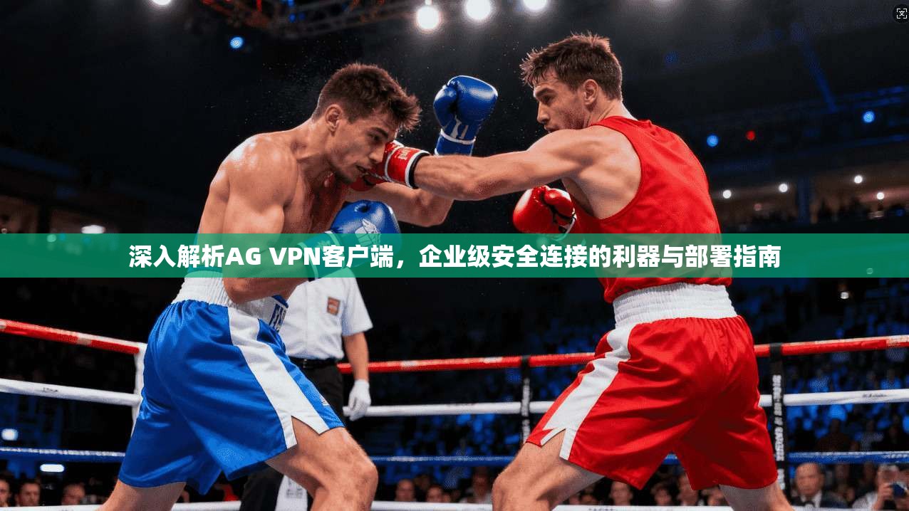 深入解析AG VPN客户端，企业级安全连接的利器与部署指南