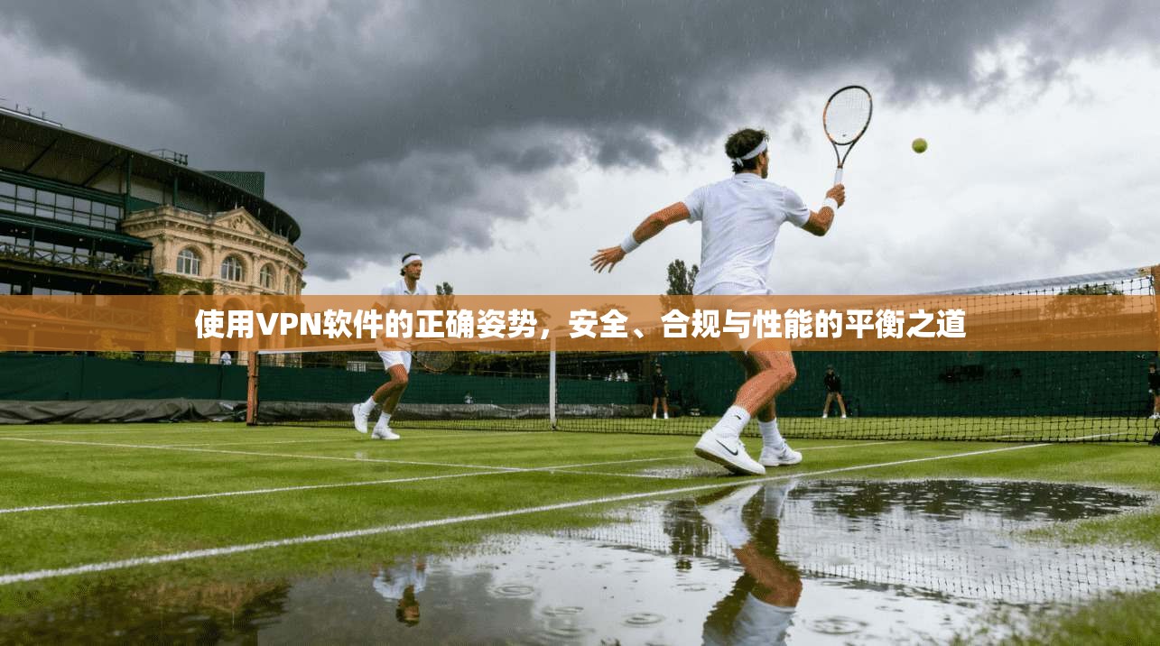 使用VPN软件的正确姿势，安全、合规与性能的平衡之道