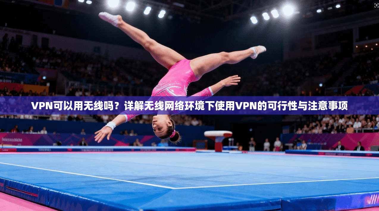 VPN可以用无线吗？详解无线网络环境下使用VPN的可行性与注意事项
