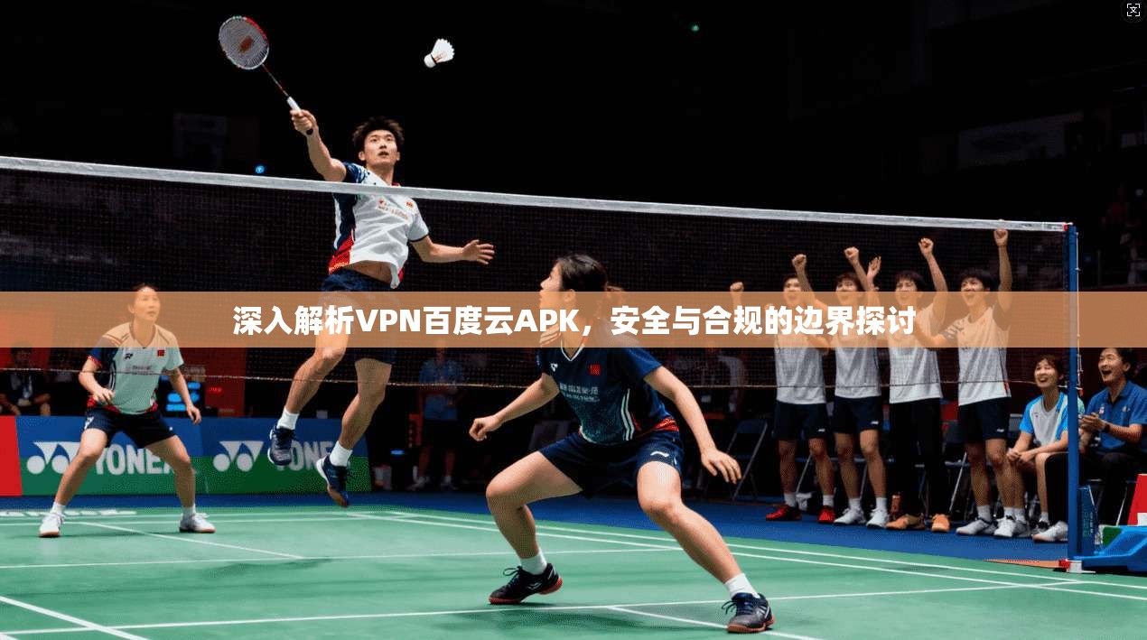 深入解析VPN百度云APK，安全与合规的边界探讨