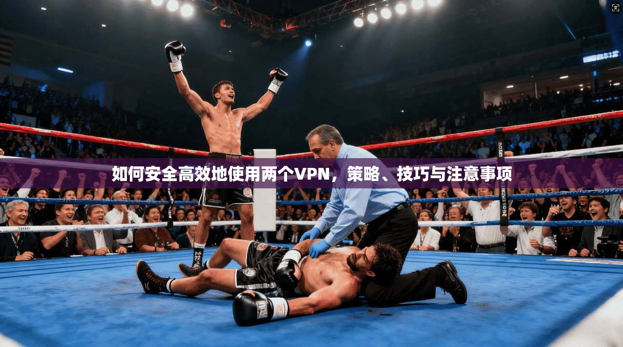 如何安全高效地使用两个VPN，策略、技巧与注意事项