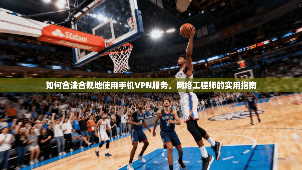 如何合法合规地使用手机VPN服务，网络工程师的实用指南