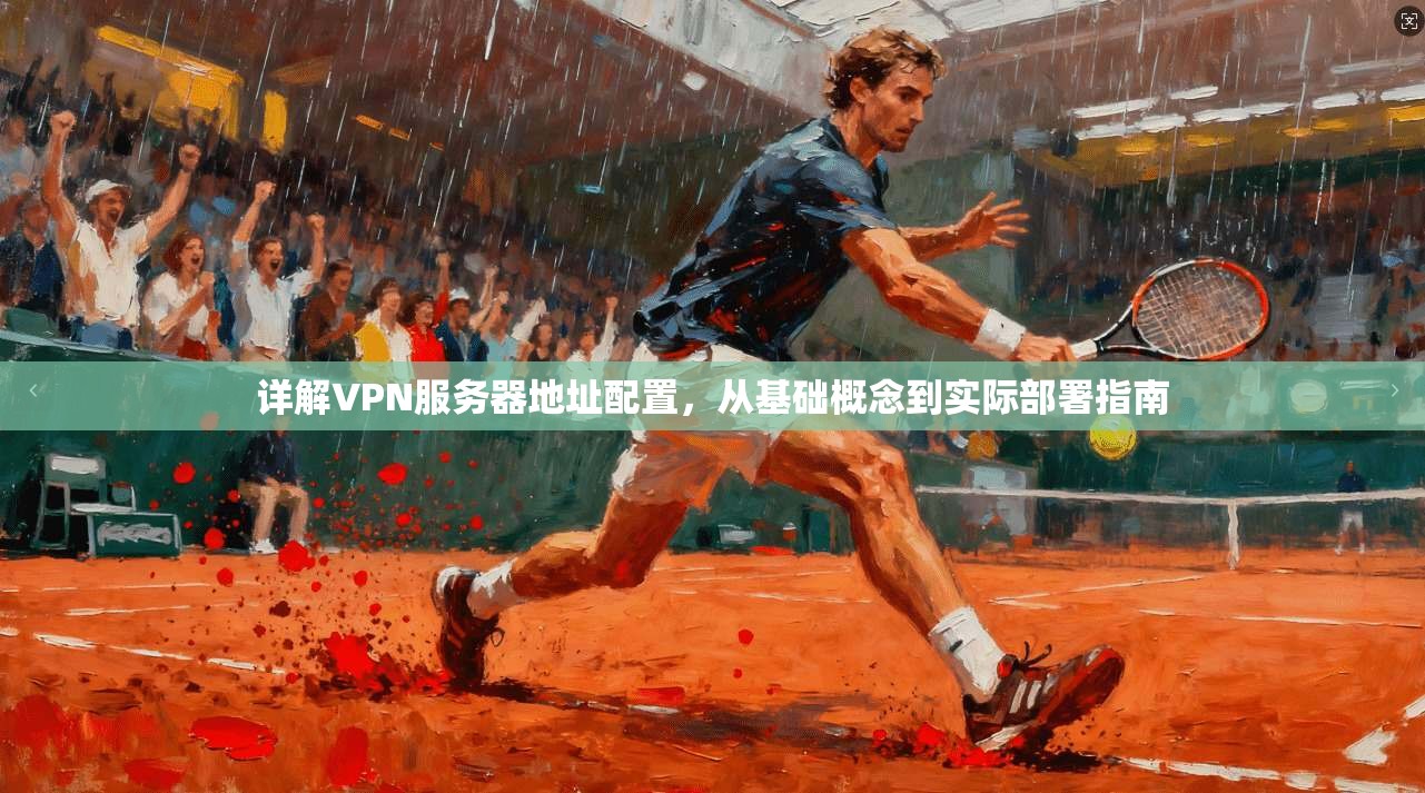 详解VPN服务器地址配置，从基础概念到实际部署指南