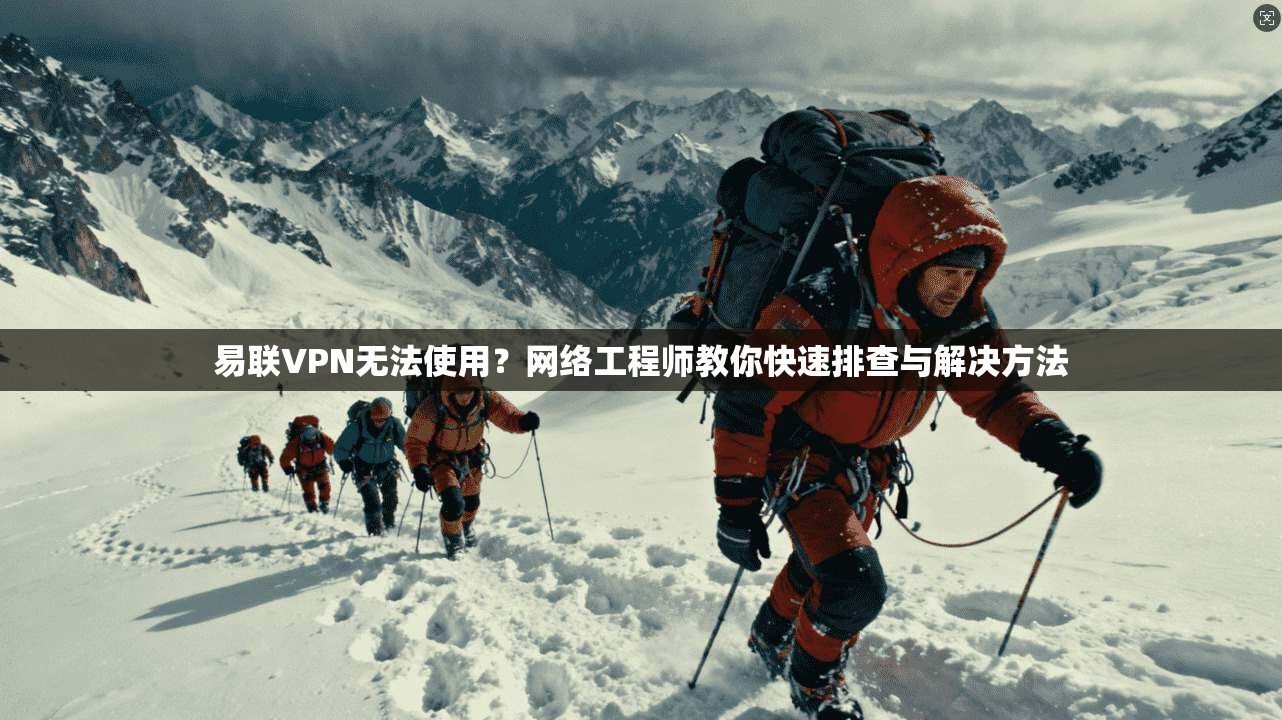 易联VPN无法使用？网络工程师教你快速排查与解决方法