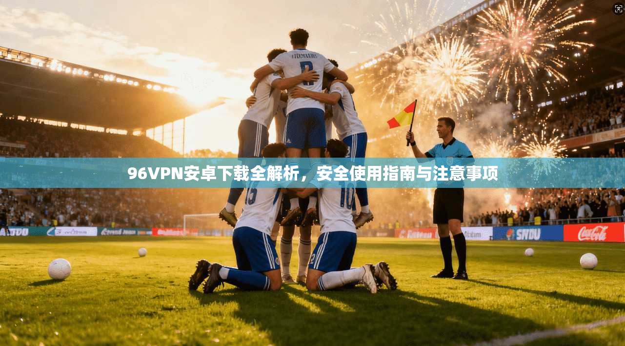 96VPN安卓下载全解析，安全使用指南与注意事项