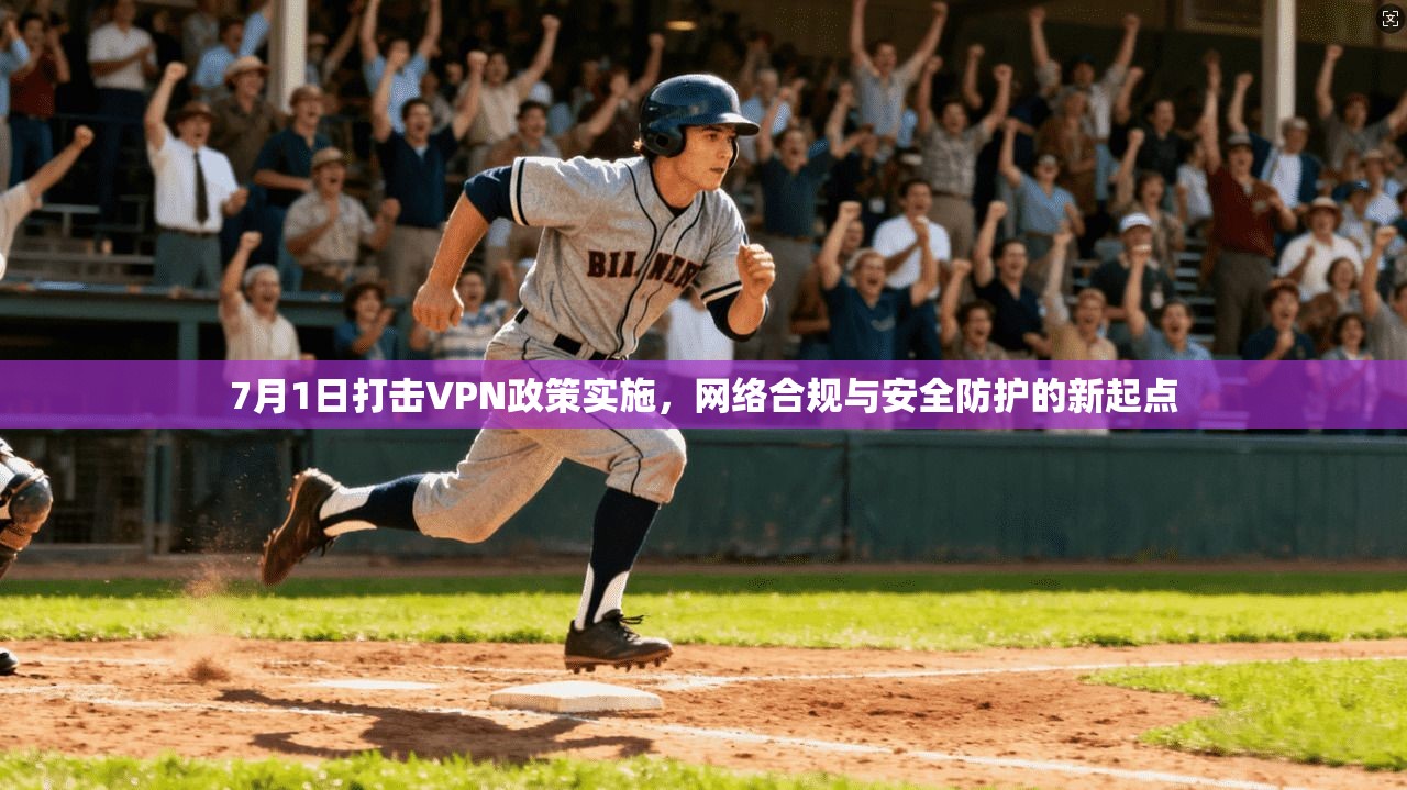 7月1日打击VPN政策实施，网络合规与安全防护的新起点
