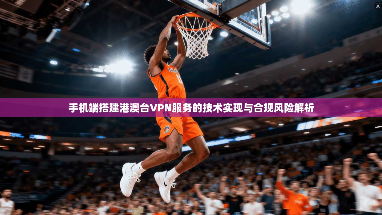 手机端搭建港澳台VPN服务的技术实现与合规风险解析