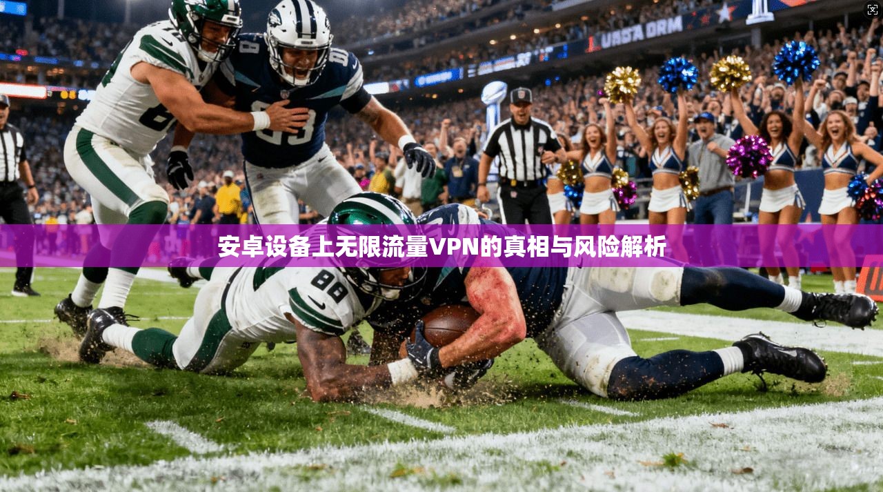 安卓设备上无限流量VPN的真相与风险解析