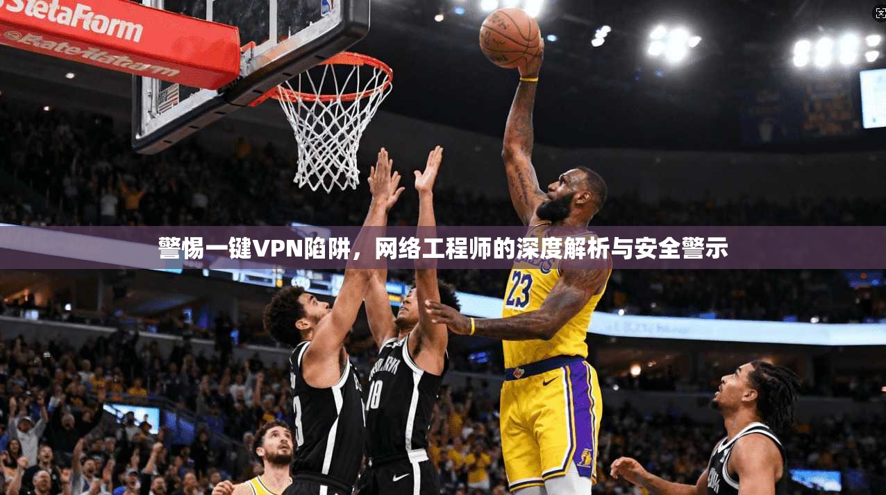 警惕一键VPN陷阱，网络工程师的深度解析与安全警示