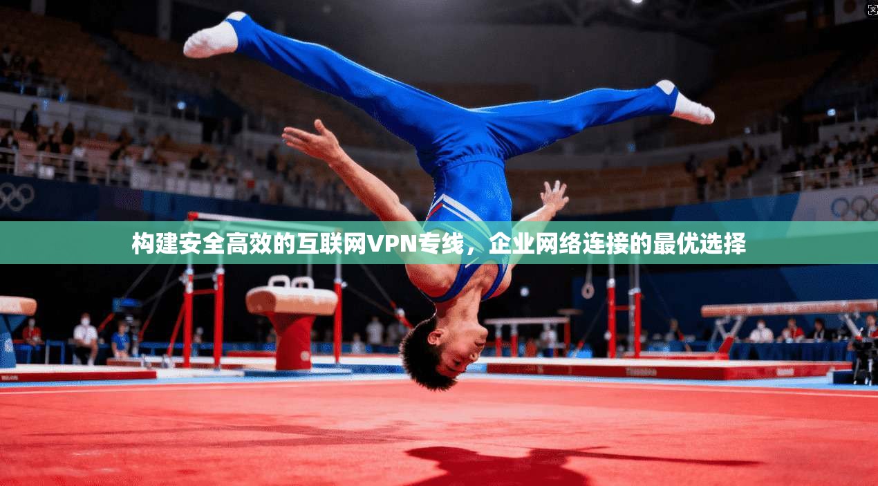 构建安全高效的互联网VPN专线，企业网络连接的最优选择