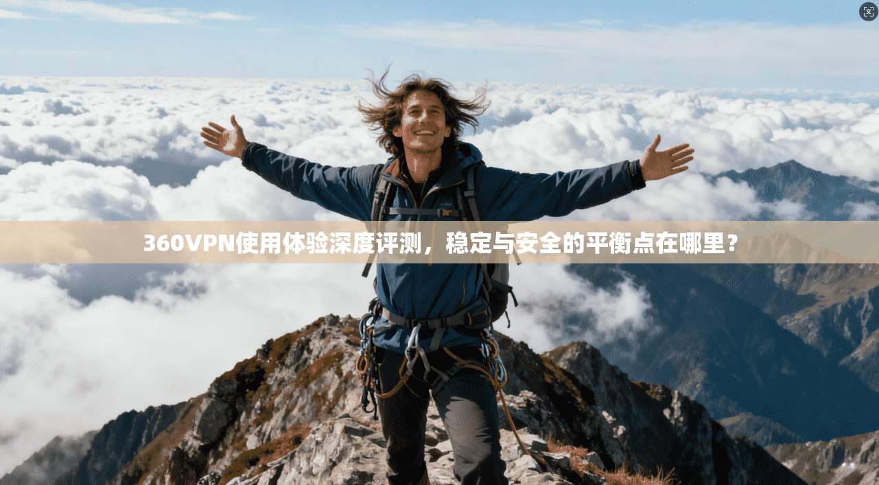 360VPN使用体验深度评测，稳定与安全的平衡点在哪里？