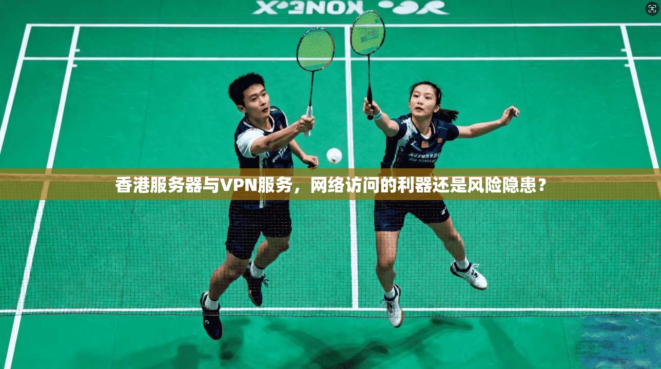 香港服务器与VPN服务，网络访问的利器还是风险隐患？