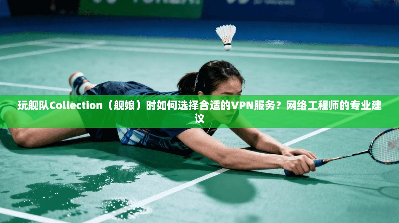 玩舰队Collection（舰娘）时如何选择合适的VPN服务？网络工程师的专业建议