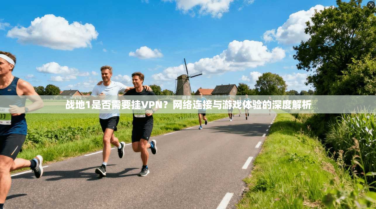 战地1是否需要挂VPN？网络连接与游戏体验的深度解析