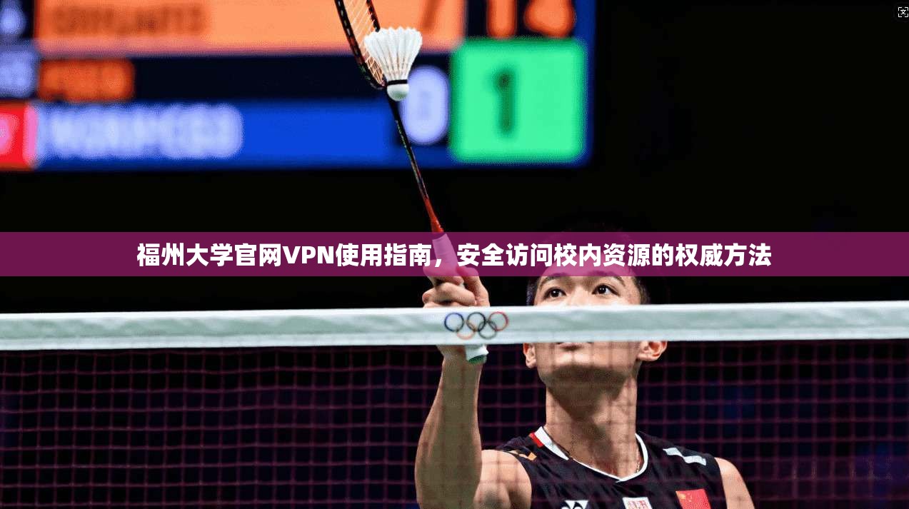 福州大学官网VPN使用指南，安全访问校内资源的权威方法