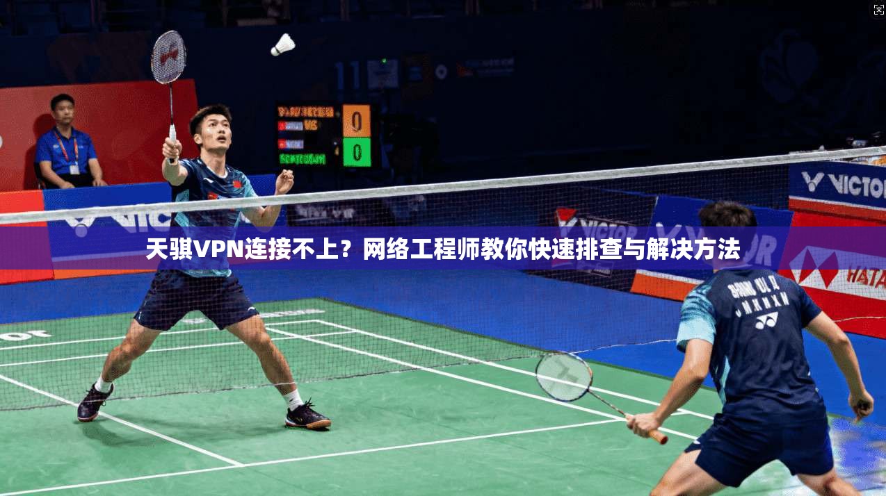 天骐VPN连接不上？网络工程师教你快速排查与解决方法