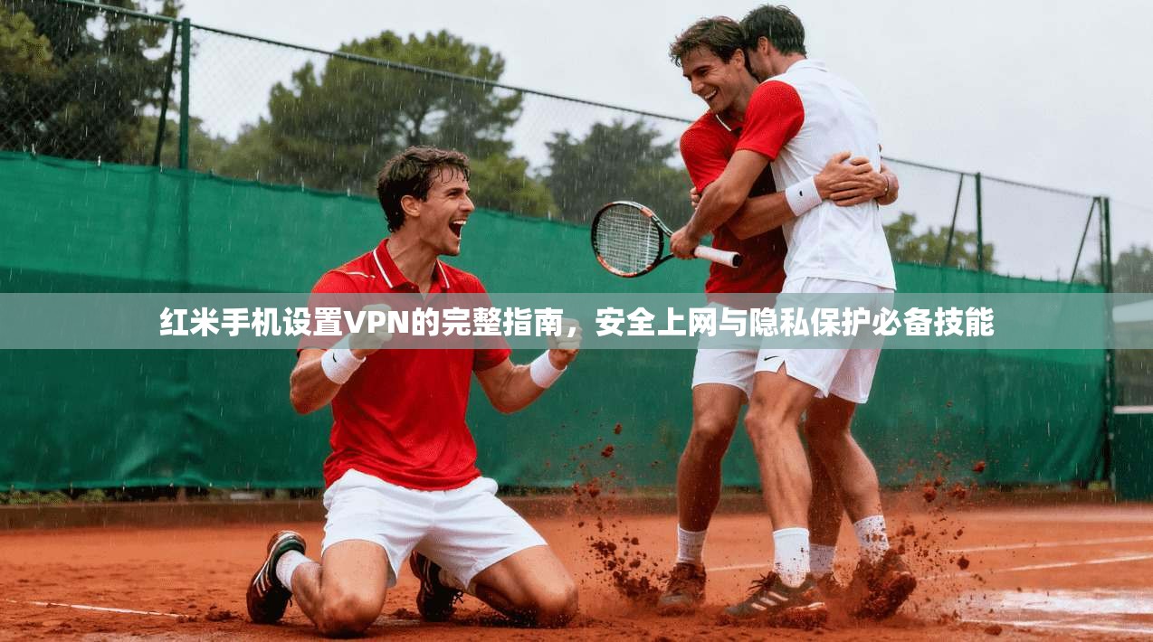 红米手机设置VPN的完整指南，安全上网与隐私保护必备技能
