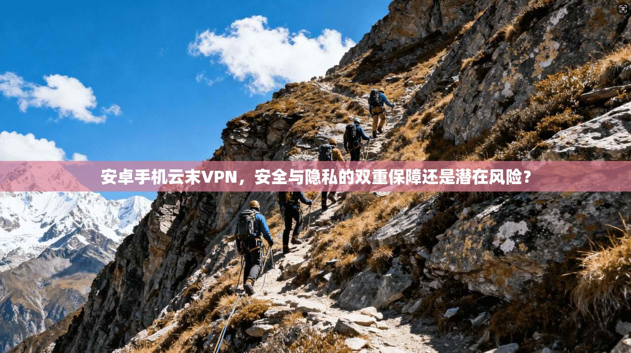 安卓手机云末VPN，安全与隐私的双重保障还是潜在风险？