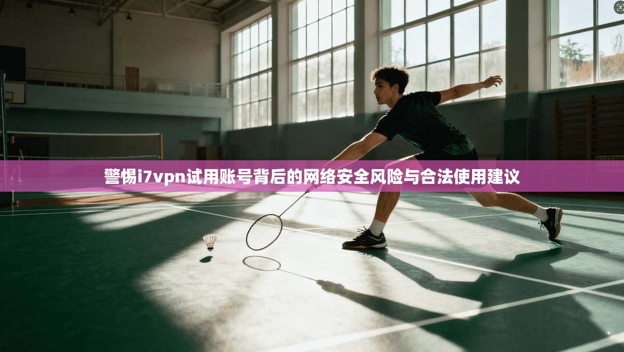 警惕i7vpn试用账号背后的网络安全风险与合法使用建议