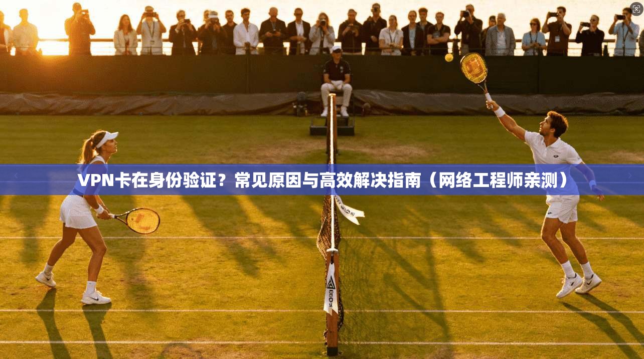 VPN卡在身份验证？常见原因与高效解决指南（网络工程师亲测）