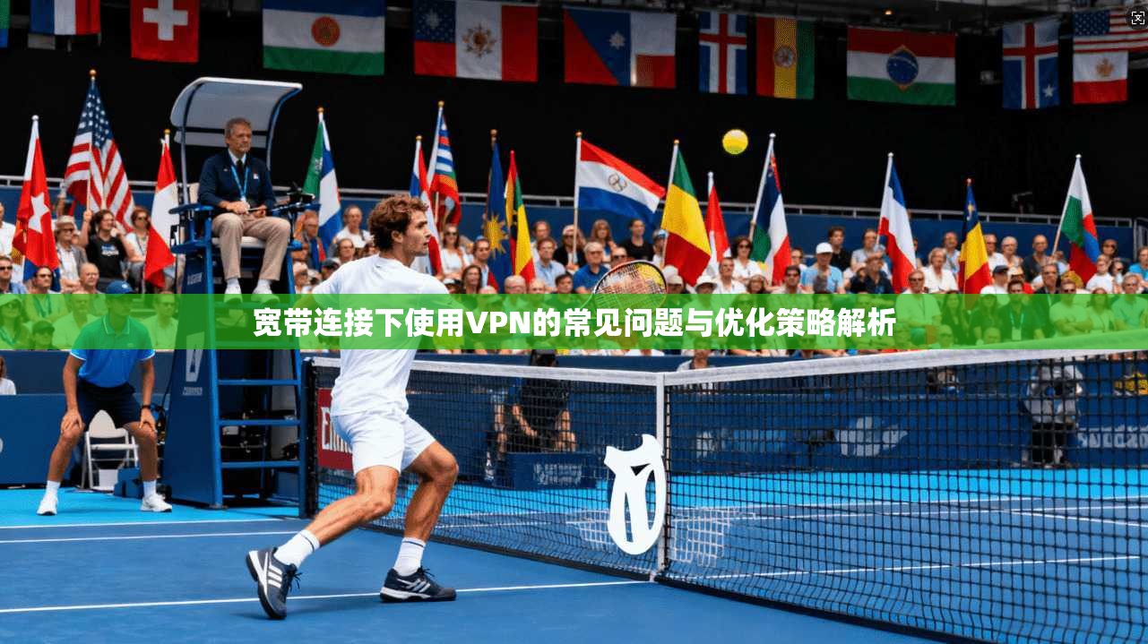 宽带连接下使用VPN的常见问题与优化策略解析